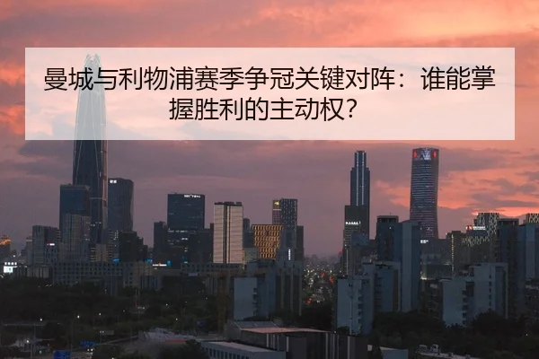 曼城与利物浦赛季争冠关键对阵：谁能掌握胜利的主动权？