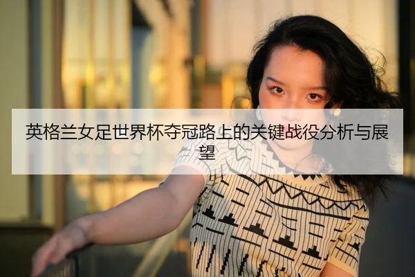 英格兰女足世界杯夺冠路上的关键战役分析与展望